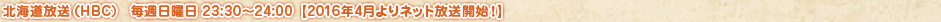 北海道放送（HBC)　毎週日曜日 23:30～24:00【2016年4月よりネット放送開始！】